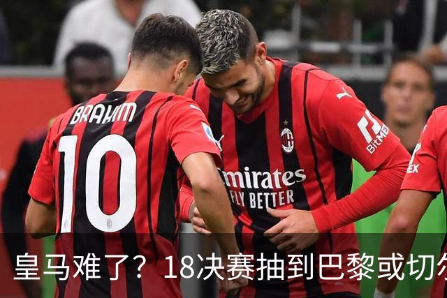 皇马难了？1/8决赛抽到巴黎或切尔西可能性达5成